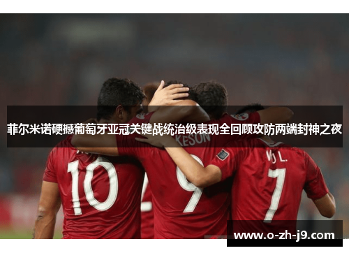 菲尔米诺硬撼葡萄牙亚冠关键战统治级表现全回顾攻防两端封神之夜