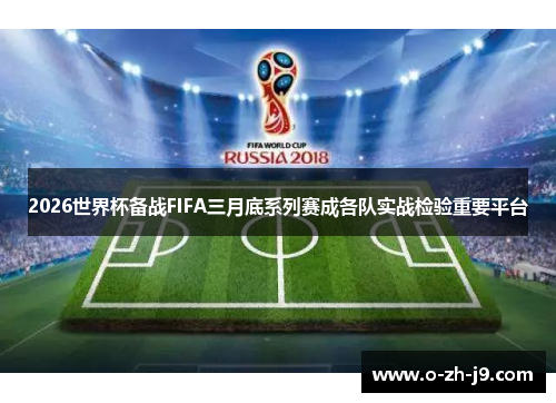 2026世界杯备战FIFA三月底系列赛成各队实战检验重要平台