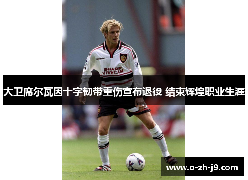 大卫席尔瓦因十字韧带重伤宣布退役 结束辉煌职业生涯