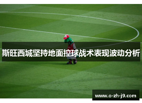 斯旺西城坚持地面控球战术表现波动分析