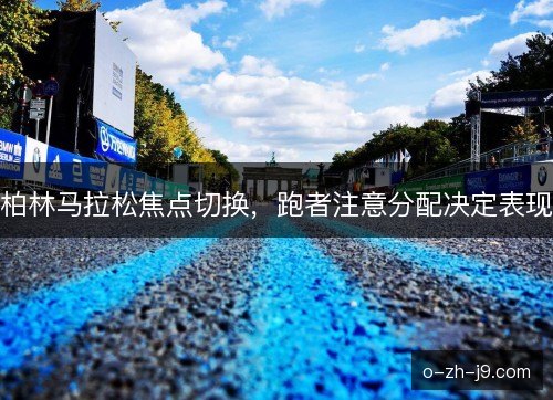 柏林马拉松焦点切换,跑者注意分配决定表现 柏林马拉松焦点切换,跑者注意分配决定表现